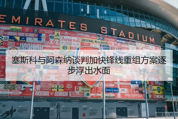 塞斯科与阿森纳谈判加快锋线重组方案逐步浮出水面